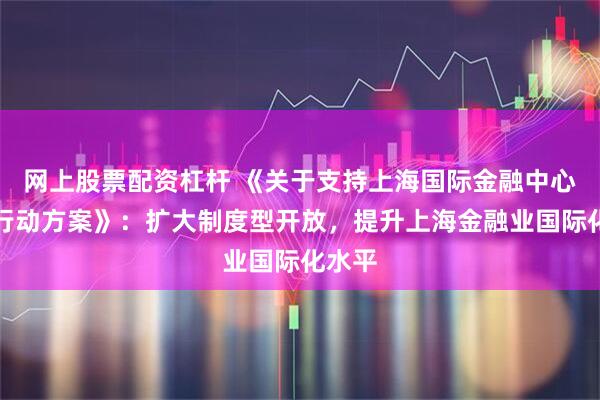 网上股票配资杠杆 《关于支持上海国际金融中心建设行动方案》：扩大制度型开放，提升上海金融业国际化水平