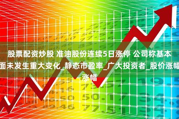 股票配资炒股 准油股份连续5日涨停 公司称基本面未发生重大变化_静态市盈率_广大投资者_股价涨幅