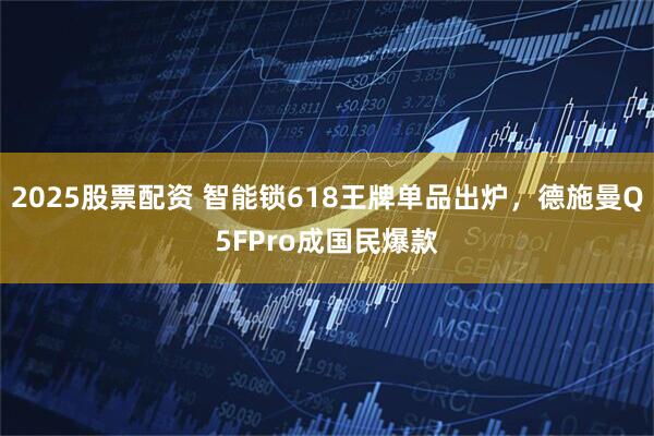 2025股票配资 智能锁618王牌单品出炉，德施曼Q5FPro成国民爆款