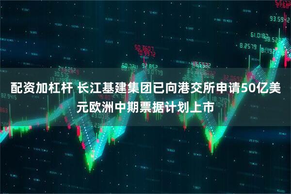 配资加杠杆 长江基建集团已向港交所申请50亿美元欧洲中期票据计划上市
