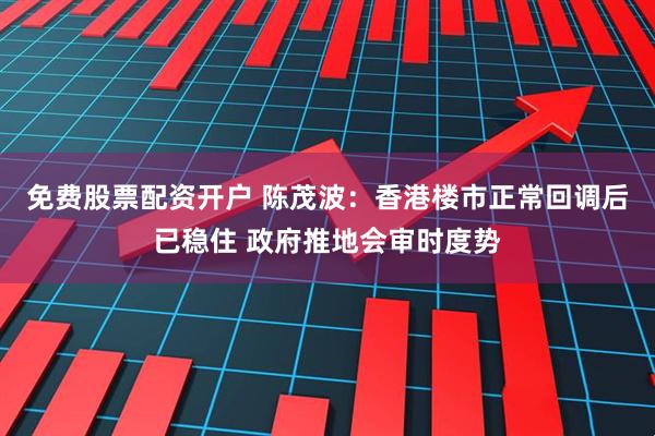免费股票配资开户 陈茂波：香港楼市正常回调后已稳住 政府推地会审时度势