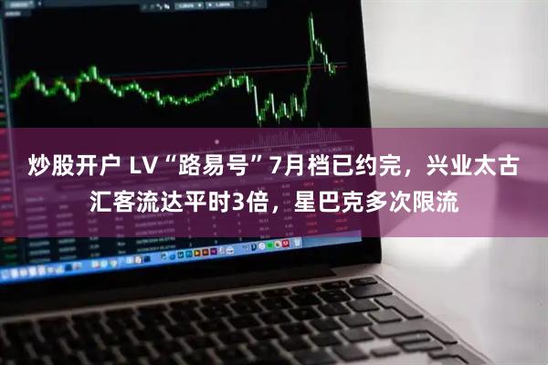 炒股开户 LV“路易号”7月档已约完，兴业太古汇客流达平时3倍，星巴克多次限流