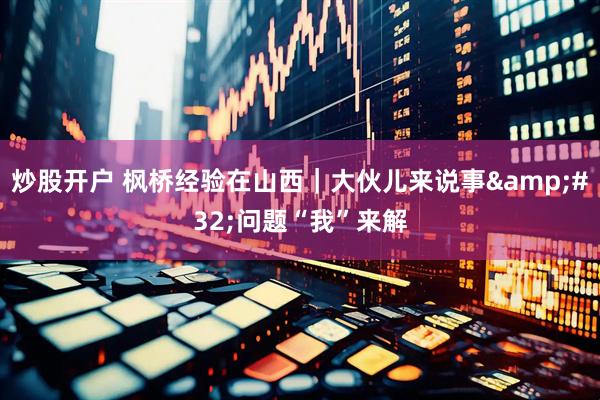 炒股开户 枫桥经验在山西｜大伙儿来说事&#32;问题“我”来解