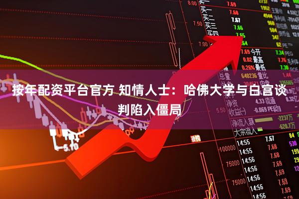 按年配资平台官方 知情人士：哈佛大学与白宫谈判陷入僵局