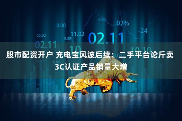 股市配资开户 充电宝风波后续：二手平台论斤卖 3C认证产品销量大增