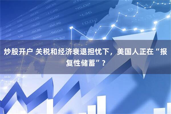 炒股开户 关税和经济衰退担忧下，美国人正在“报复性储蓄”？