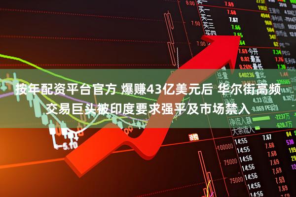 按年配资平台官方 爆赚43亿美元后 华尔街高频交易巨头被印度要求强平及市场禁入