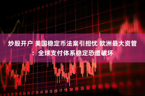 炒股开户 美国稳定币法案引担忧 欧洲最大资管：全球支付体系稳定恐遭破坏