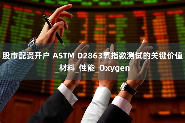 股市配资开户 ASTM D2863氧指数测试的关键价值_材料_性能_Oxygen