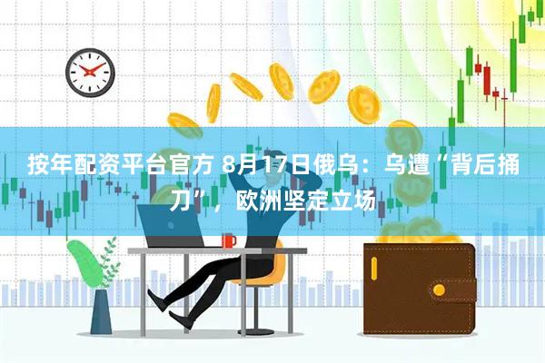 按年配资平台官方 8月17日俄乌：乌遭“背后捅刀”，欧洲坚定立场
