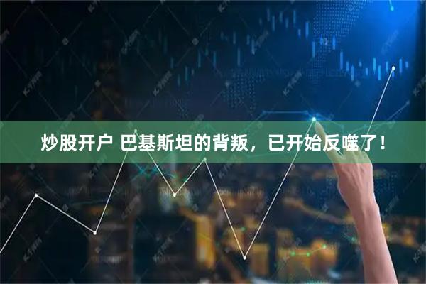 炒股开户 巴基斯坦的背叛，已开始反噬了！