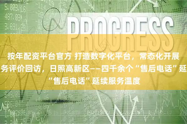 按年配资平台官方 打造数字化平台，常态化开展营商环境服务评价回访，日照高新区——四千余个“售后电话”延续服务温度