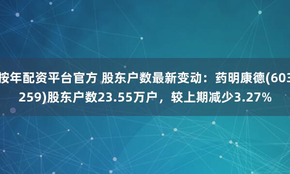 按年配资平台官方 股东户数最新变动：药明康德(603259)股东户数23.55万户，较上期减少3.27%