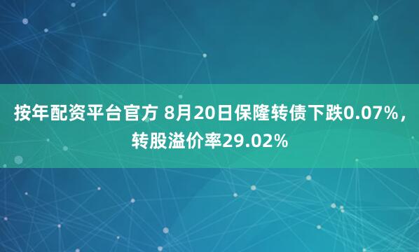 按年配资平台官方 8月20日保隆转债下跌0.07%，转股溢价率29.02%