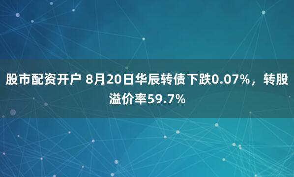 股市配资开户 8月20日华辰转债下跌0.07%，转股溢价率59.7%