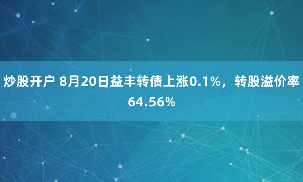 炒股开户 8月20日益丰转债上涨0.1%，转股溢价率64.56%