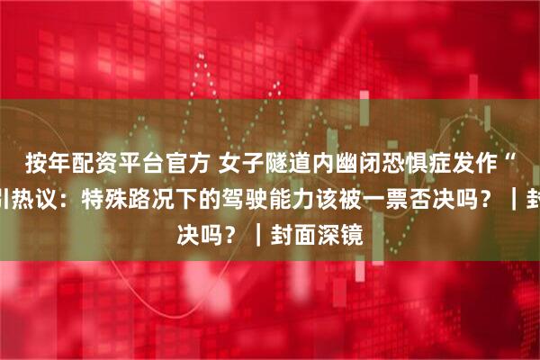 按年配资平台官方 女子隧道内幽闭恐惧症发作“弃车”引热议：特殊路况下的驾驶能力该被一票否决吗？｜封面深镜