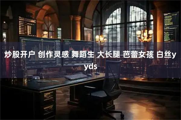 炒股开户 创作灵感 舞蹈生 大长腿 芭蕾女孩 白丝yyds