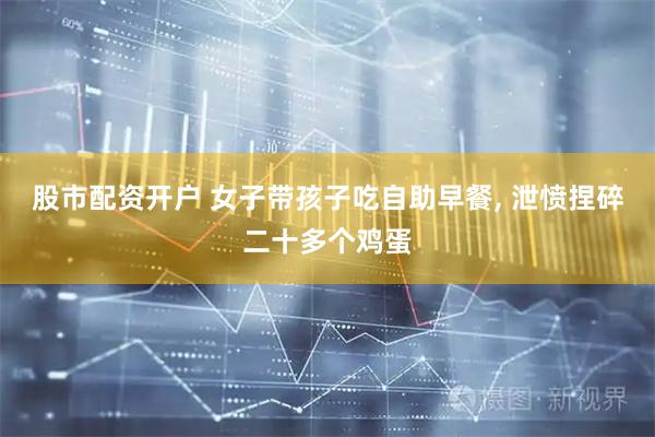 股市配资开户 女子带孩子吃自助早餐, 泄愤捏碎二十多个鸡蛋