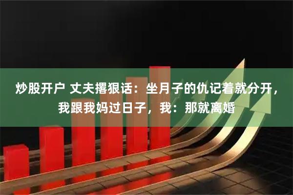 炒股开户 丈夫撂狠话：坐月子的仇记着就分开，我跟我妈过日子，我：那就离婚