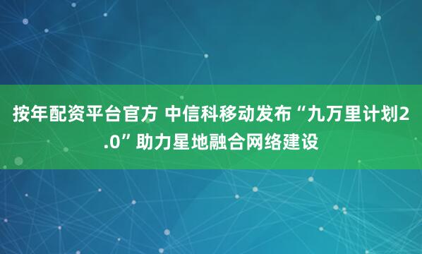 按年配资平台官方 中信科移动发布“九万里计划2.0”助力星地融合网络建设