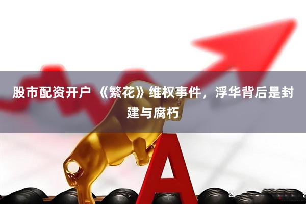 股市配资开户 《繁花》维权事件，浮华背后是封建与腐朽