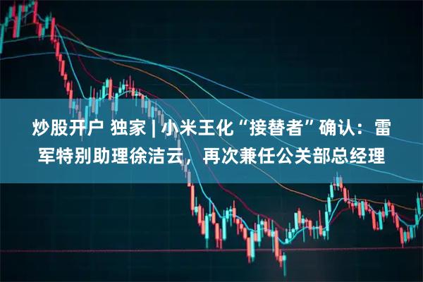 炒股开户 独家 | 小米王化“接替者”确认：雷军特别助理徐洁云，再次兼任公关部总经理