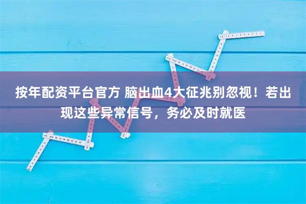 按年配资平台官方 脑出血4大征兆别忽视！若出现这些异常信号，务必及时就医