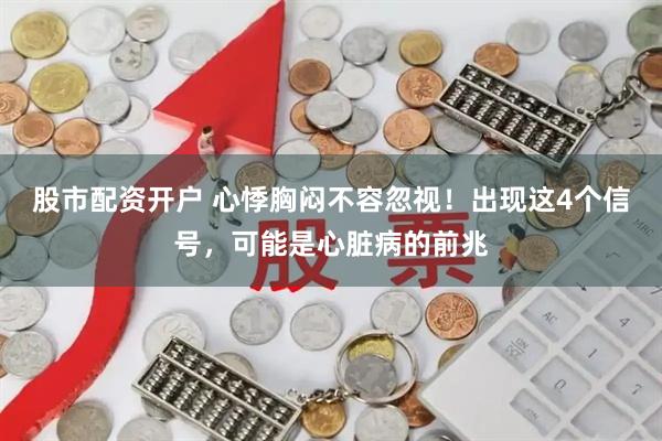 股市配资开户 心悸胸闷不容忽视！出现这4个信号，可能是心脏病的前兆