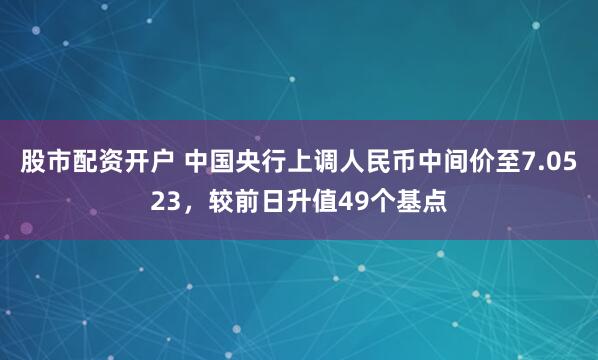 股市配资开户 中国央行上调人民币中间价至7.0523，较前日升值49个基点