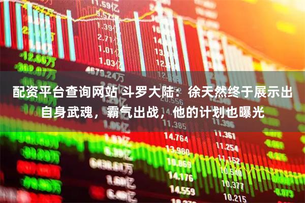 配资平台查询网站 斗罗大陆：徐天然终于展示出自身武魂，霸气出战，他的计划也曝光