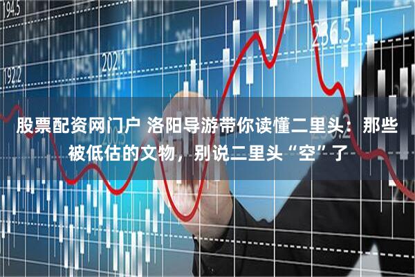 股票配资网门户 洛阳导游带你读懂二里头：那些被低估的文物，别说二里头“空”了