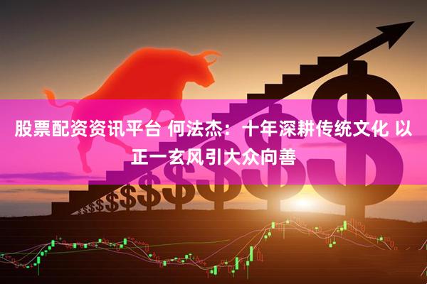 股票配资资讯平台 何法杰：十年深耕传统文化 以正一玄风引大众向善