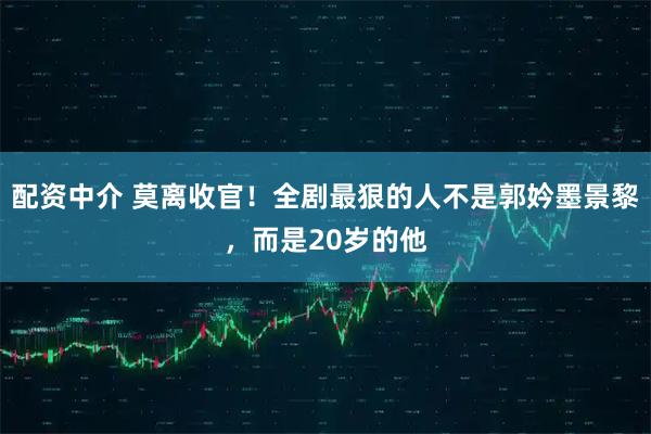 配资中介 莫离收官！全剧最狠的人不是郭妗墨景黎，而是20岁的他